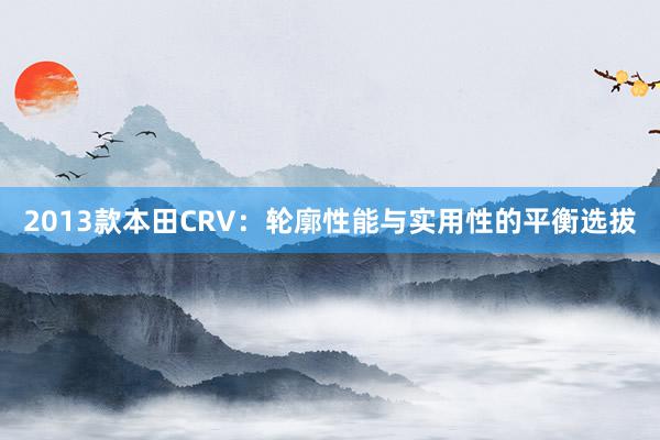 2013款本田CRV：轮廓性能与实用性的平衡选拔