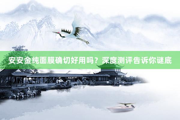 安安金纯面膜确切好用吗？深度测评告诉你谜底