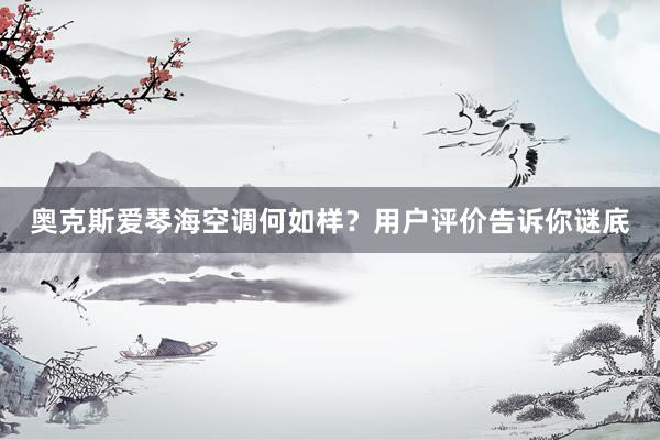 奥克斯爱琴海空调何如样？用户评价告诉你谜底